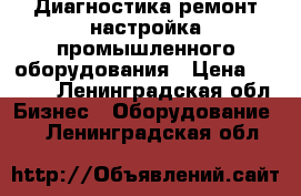 Диагностика,ремонт,настройка промышленного оборудования › Цена ­ 1 500 - Ленинградская обл. Бизнес » Оборудование   . Ленинградская обл.